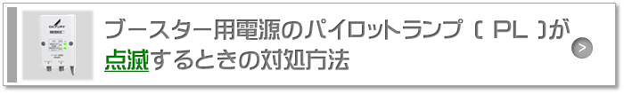 ブースター用電源のパイロットランプ(PL)が点滅するときの対処方法
