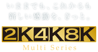 いままでも、これからも新しい感動を、きっと。 2K4K8K Multi Series