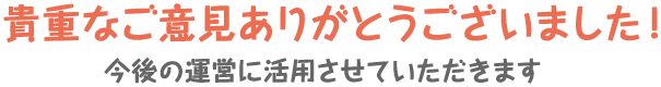 貴重なご意見ありがとうございました！今後の運営に活用させていただきます