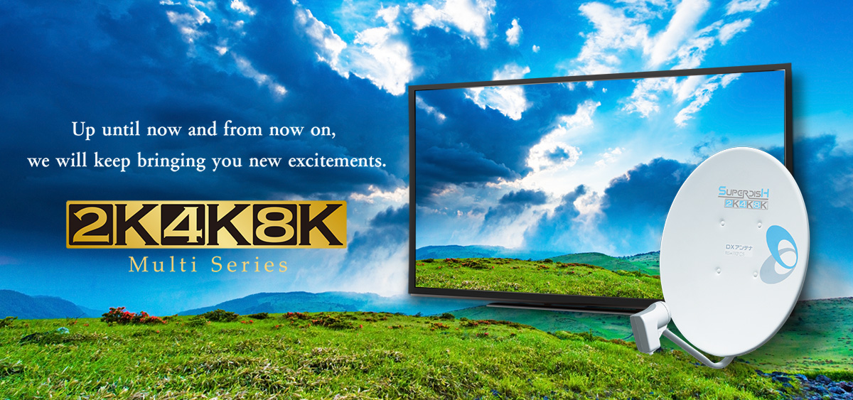 up until now and from now on, we will keep bringing you new excitements. 2K4K8K Multi Series